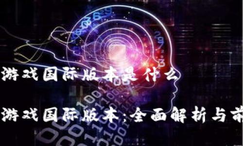 区块链游戏国际版本是什么

区块链游戏国际版本：全面解析与前景展望